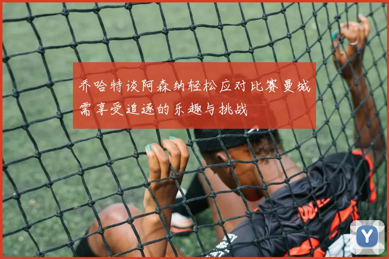 乔哈特谈阿森纳轻松应对比赛曼城需享受追逐的乐趣与挑战