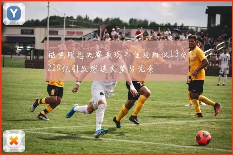 福克斯总决赛表现不佳场均仅13分229亿引发球迷失望与无奈