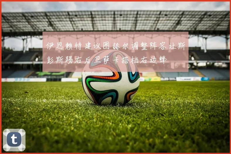 伊恩赖特建议图赫尔调整阵容让斯彭斯踢右后卫萨卡搭档右边锋