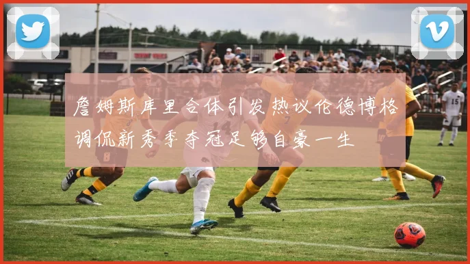 詹姆斯库里合体引发热议伦德博格调侃新秀季夺冠足够自豪一生