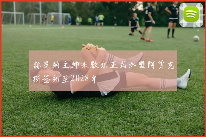 赫罗纳主帅米歇尔正式加盟阿贾克斯签约至2028年