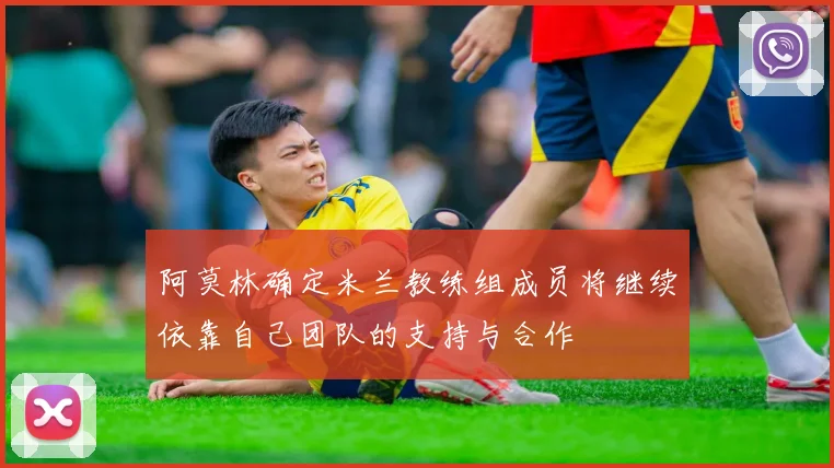 阿莫林确定米兰教练组成员将继续依靠自己团队的支持与合作