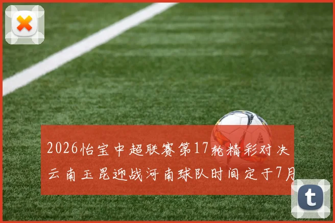 2026怡宝中超联赛第17轮精彩对决云南玉昆迎战河南球队时间定于7月3日晚上20点