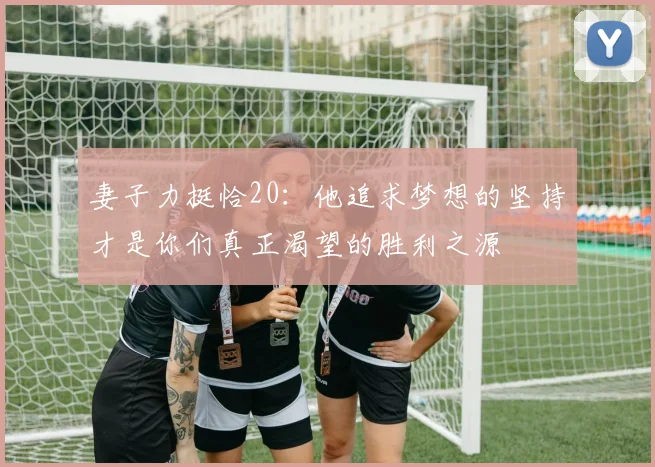 妻子力挺恰20：他追求梦想的坚持才是你们真正渴望的胜利之源