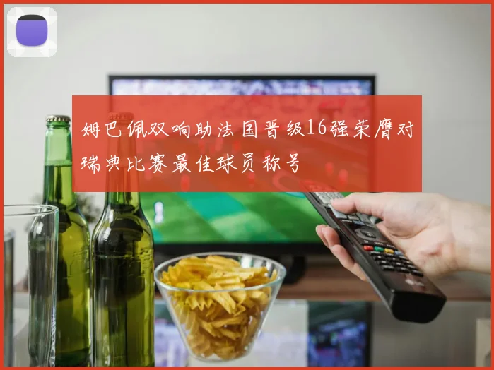 姆巴佩双响助法国晋级16强荣膺对瑞典比赛最佳球员称号